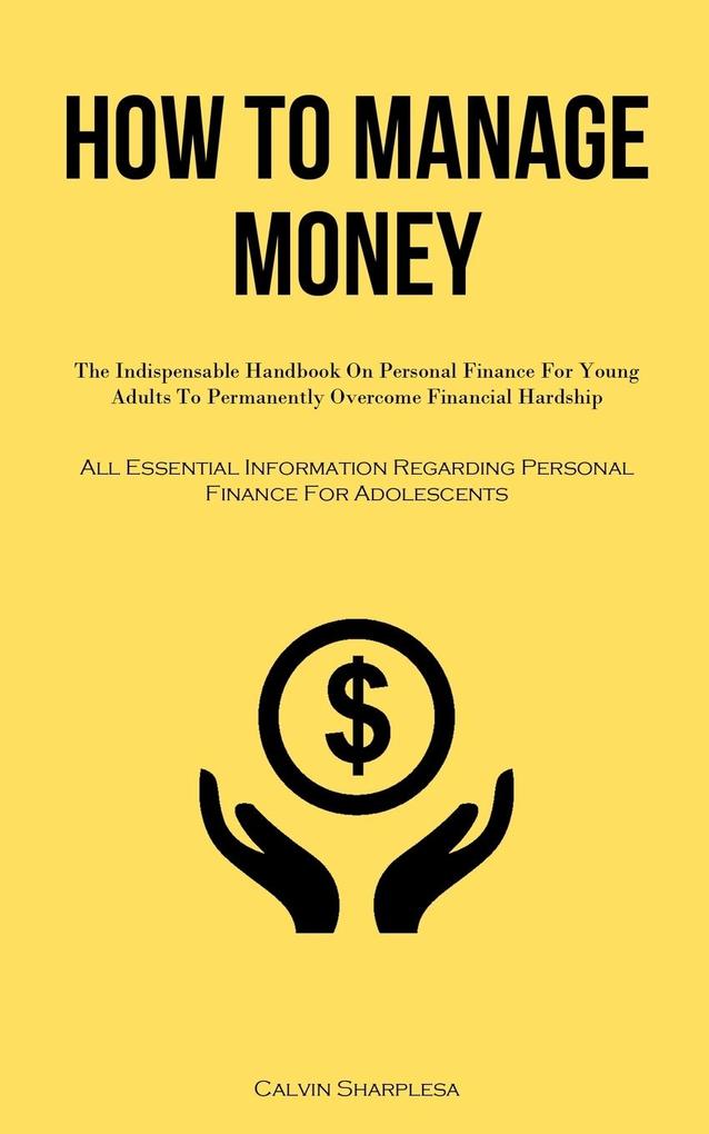 How To Manage Money: The Indispensable Handbook On Personal Finance For Young Adults To Permanently Overcome Financial Hardship (All Essent