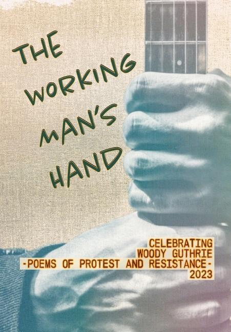 The Working Man‘s Hand: Celebrating Woody Guthrie - Poems of Protest and Resistance - 2023: Celebrating Woody Guthrie - Poems of Protest and R