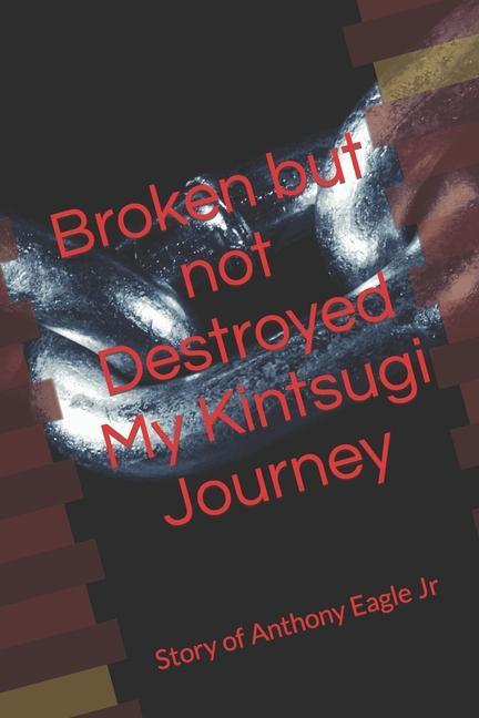 Broken but Not Destroyed My Kintsugi Journey: Story of Anthony Eagle Jr