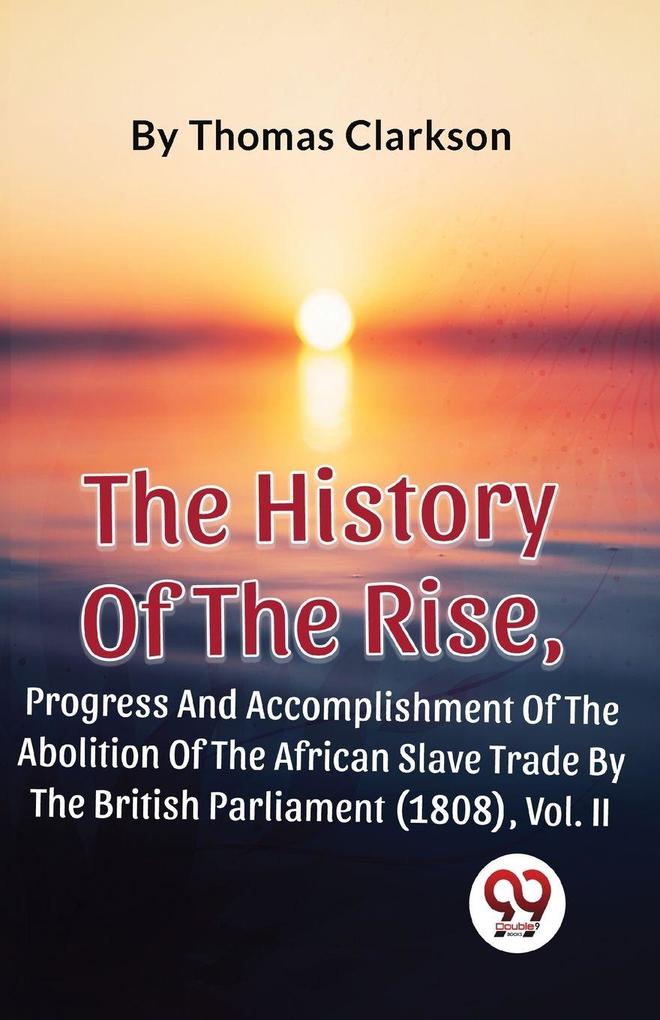 The History Of The Rise Progress And Accomplishment Of The Abolition Of The African Slave Trade By The British Parliament (1808) Vol. 2
