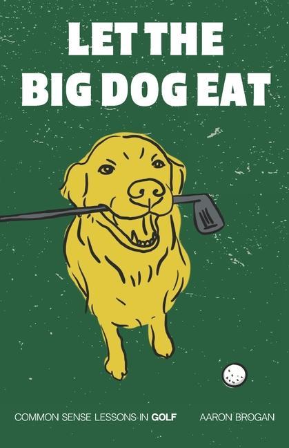 Let the Big Dog Eat: Common Sense Lessons in Golf