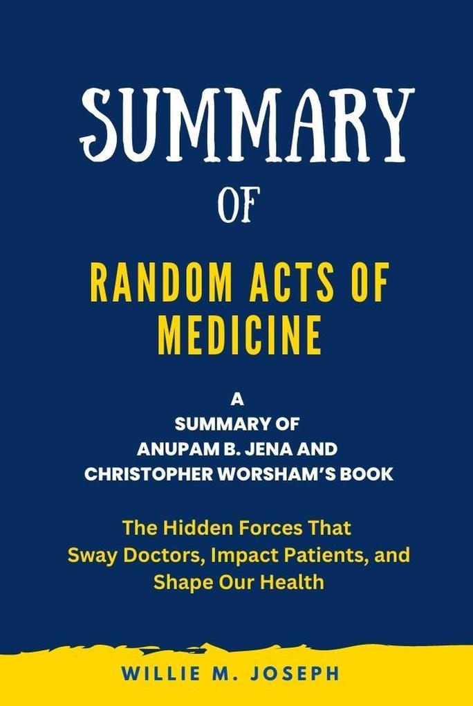 Summary of Random Acts of Medicine By Anupam B. Jena and Christopher Worsham: The Hidden Forces That Sway Doctors Impact Patients and Shape Our Health