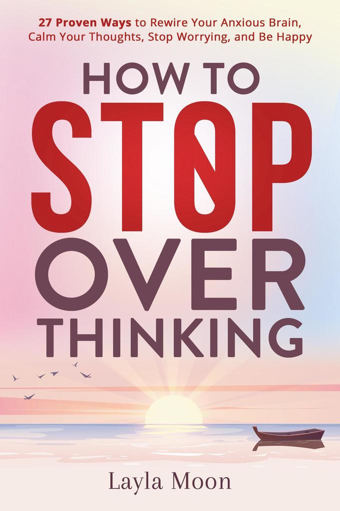 How to Stop Overthinking: 27 Proven Ways to Rewire Your Anxious Brain Calm Your Thoughts Stop Worrying and Be Happy (Be Your Best Self #1)