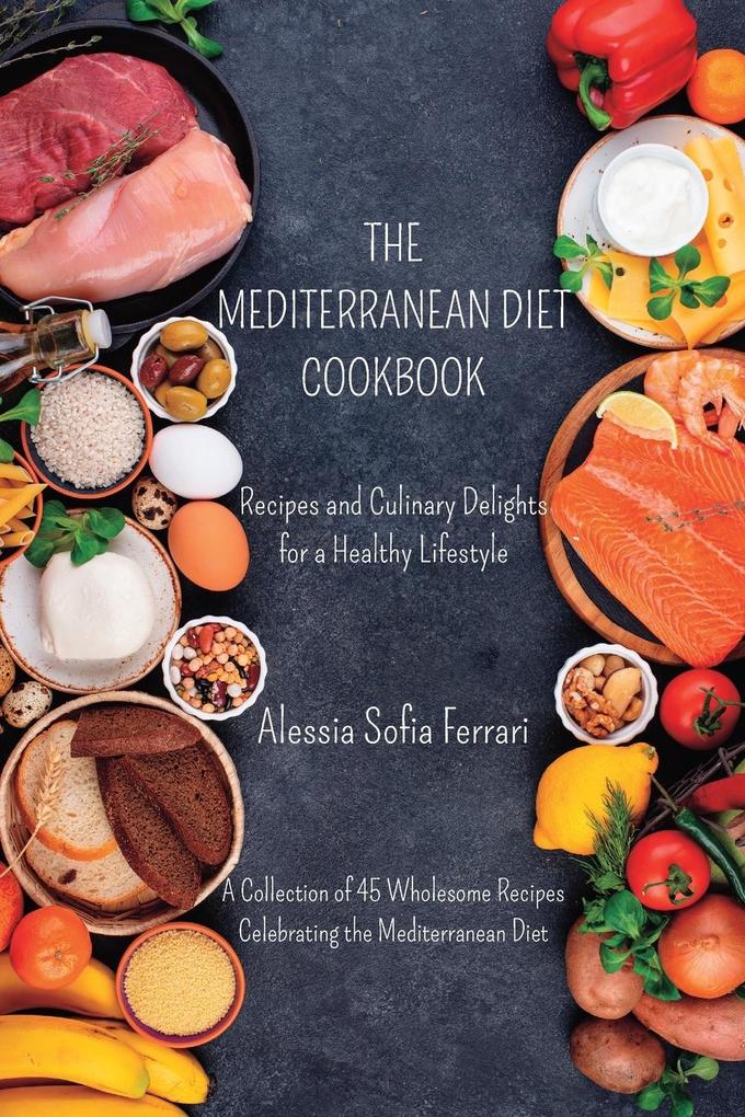 The Mediterranean Diet Cookbook - Recipes and Culinary Delights for a Healthy Lifestyle: A Collection of 45 Wholesome Recipes Celebrating the Mediterr
