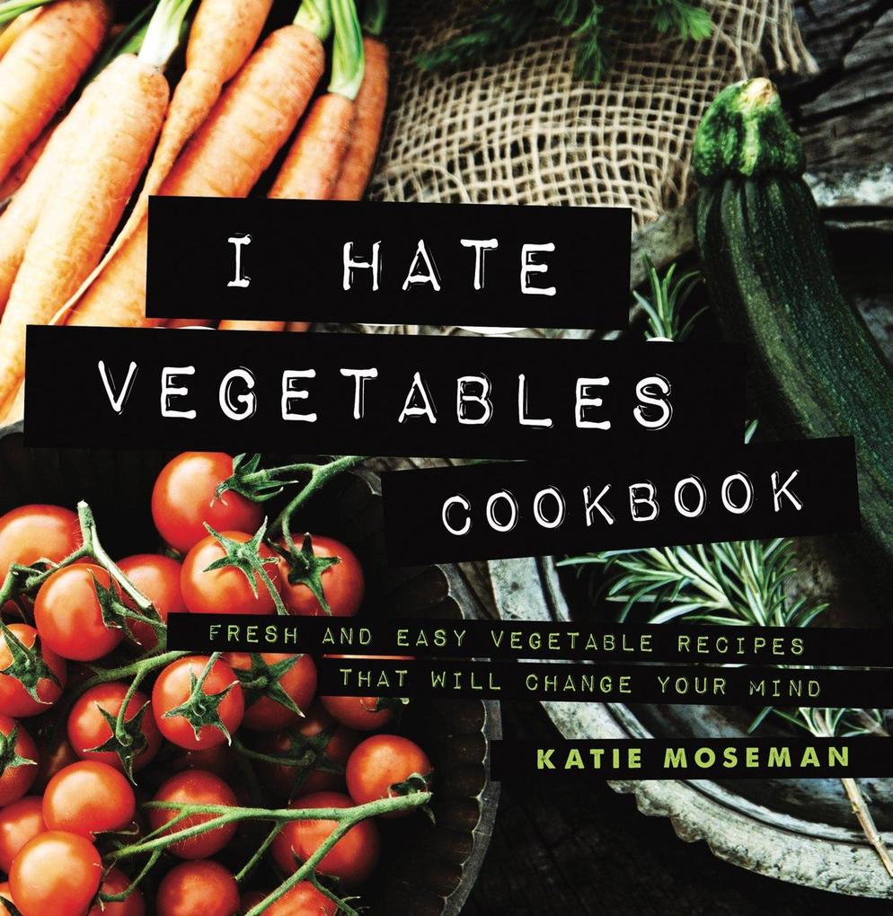 I Hate Vegetables Cookbook: Fresh and Easy Vegetable Recipes That Will Change Your Mind (Cooking Squared #1)