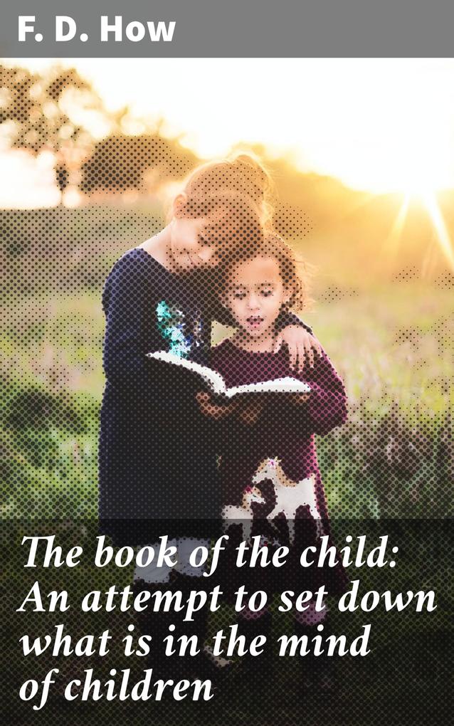 The book of the child: An attempt to set down what is in the mind of children