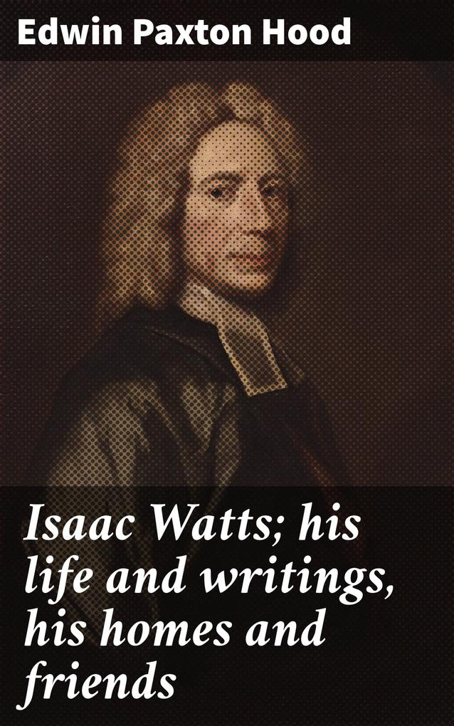 Isaac Watts; his life and writings his homes and friends