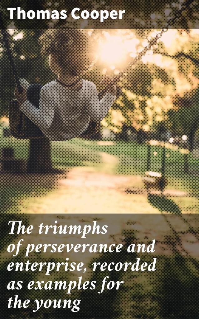 The triumphs of perseverance and enterprise recorded as examples for the young