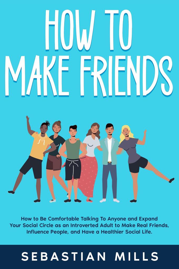 How to Make Friends: How to Be Comfortable Talking To Anyone and Expand Your Social Circle as an Introverted Adult to Make Real Friends Influence People and Have a Healthier Social Life.
