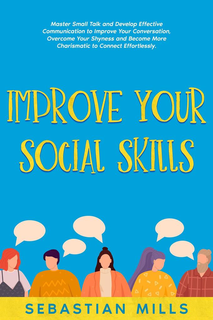 Improve Your Social Skills: Master Small Talk and Develop Effective Communication to Improve Your Conversation Overcome Your Shyness and Become More Charismatic to Connect Effortlessly.
