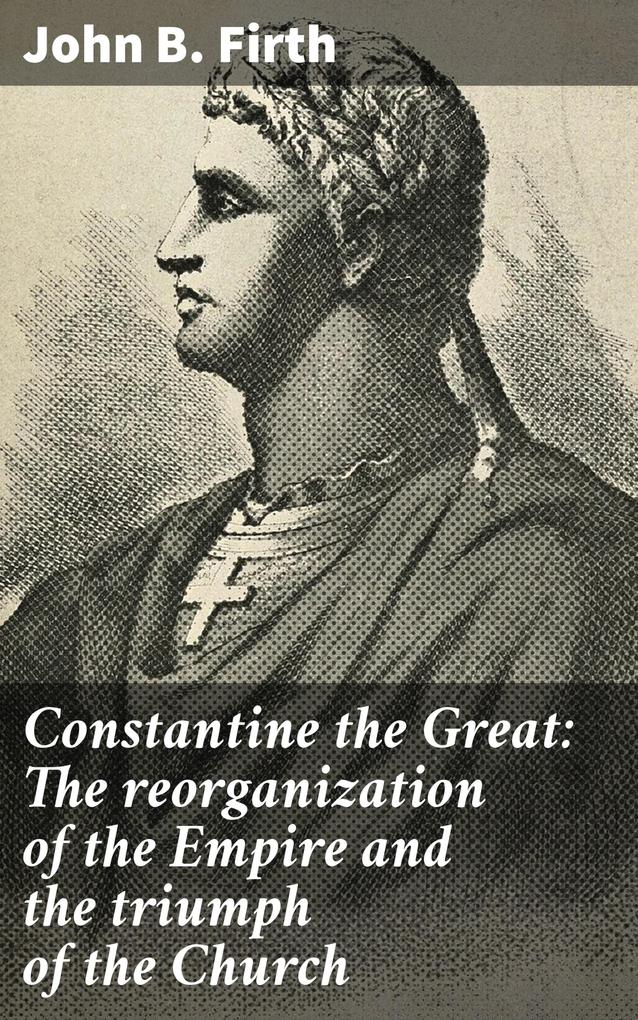 Constantine the Great: The reorganization of the Empire and the triumph of the Church