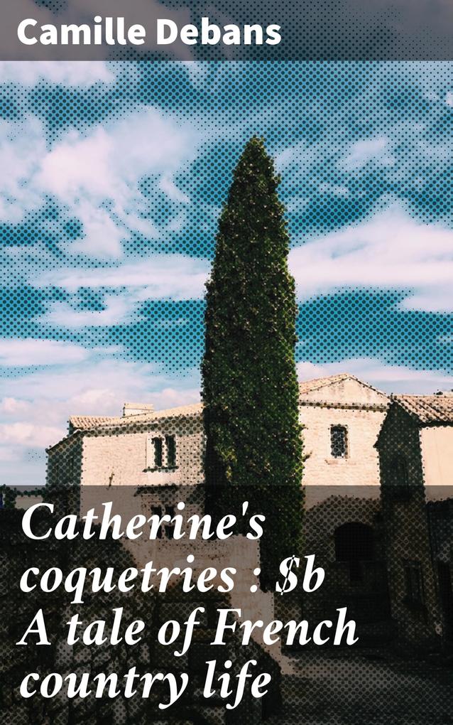 Catherine‘s coquetries : A tale of French country life