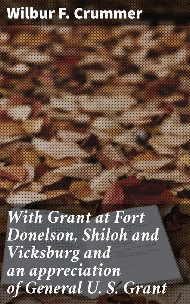 With Grant at Fort Donelson Shiloh and Vicksburg and an appreciation of General U. S. Grant