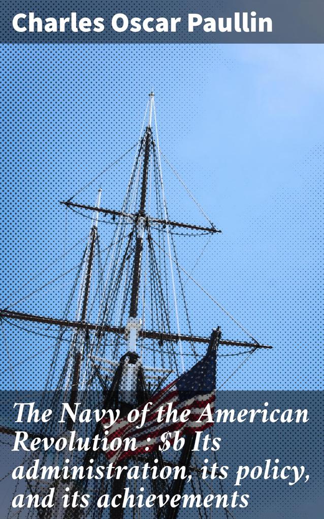 The Navy of the American Revolution : Its administration its policy and its achievements