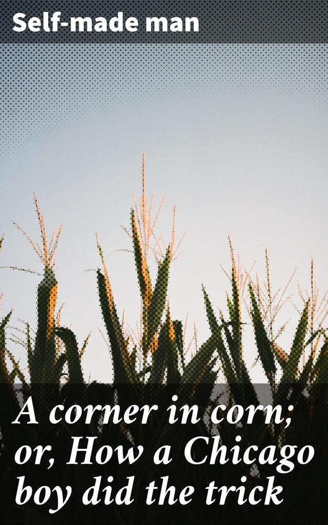 A corner in corn; or How a Chicago boy did the trick