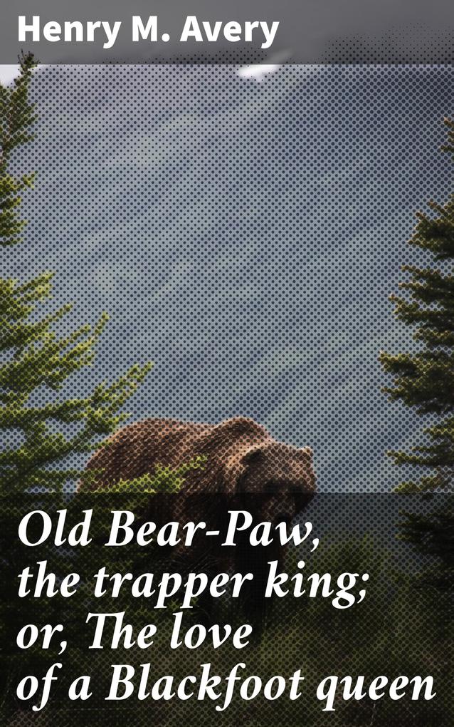 Old Bear-Paw the trapper king; or The love of a Blackfoot queen