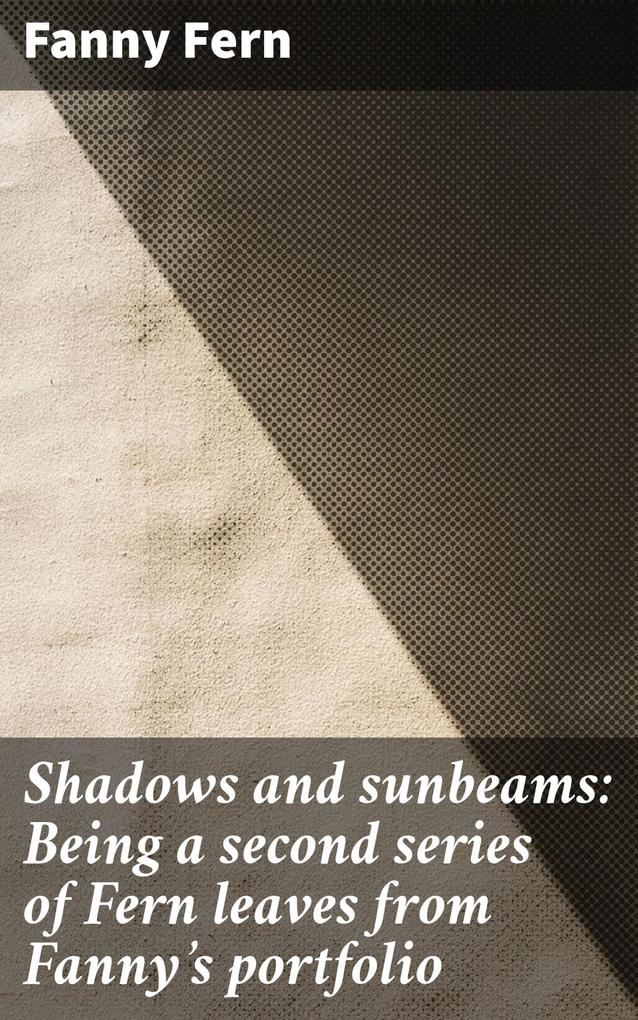 Shadows and sunbeams: Being a second series of Fern leaves from Fanny‘s portfolio