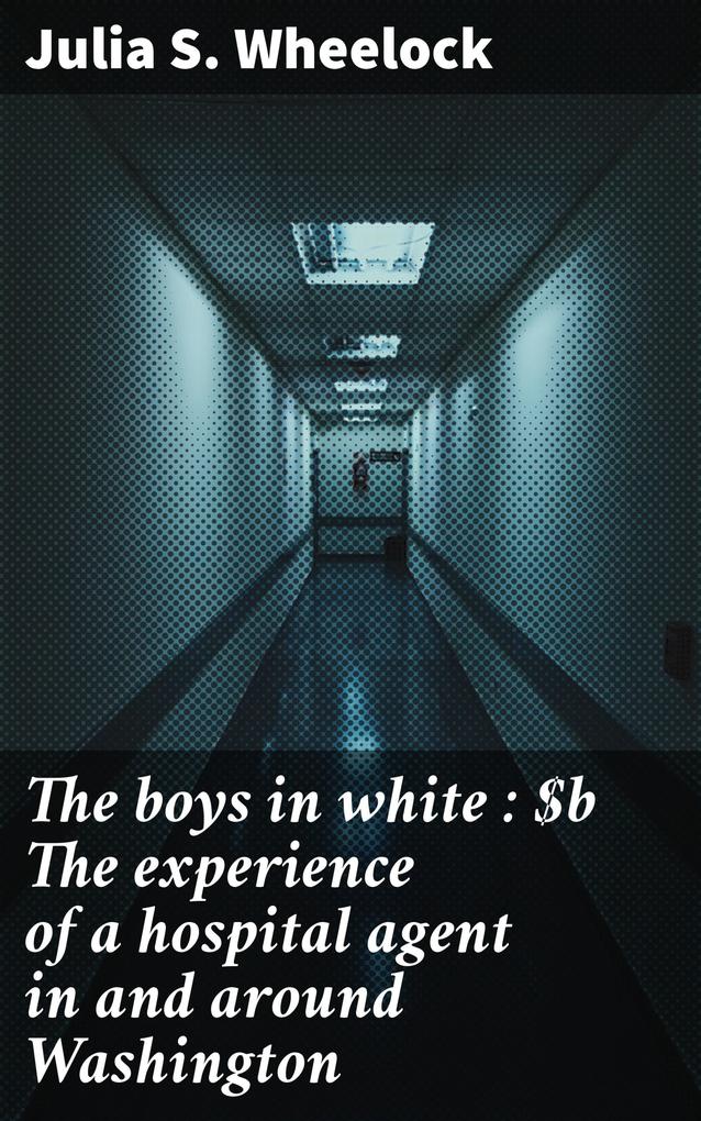 The boys in white : The experience of a hospital agent in and around Washington