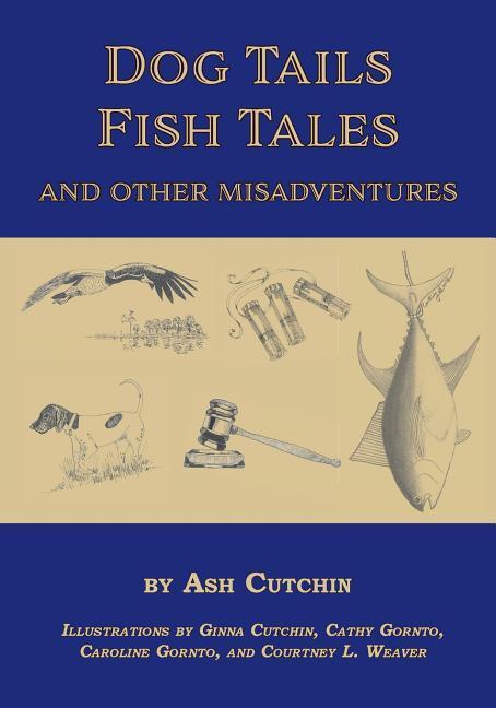 Dog Tails Fish Tales and Other Misadventures: Short Stories about Dogs Guns Hunting and Fishing experiences