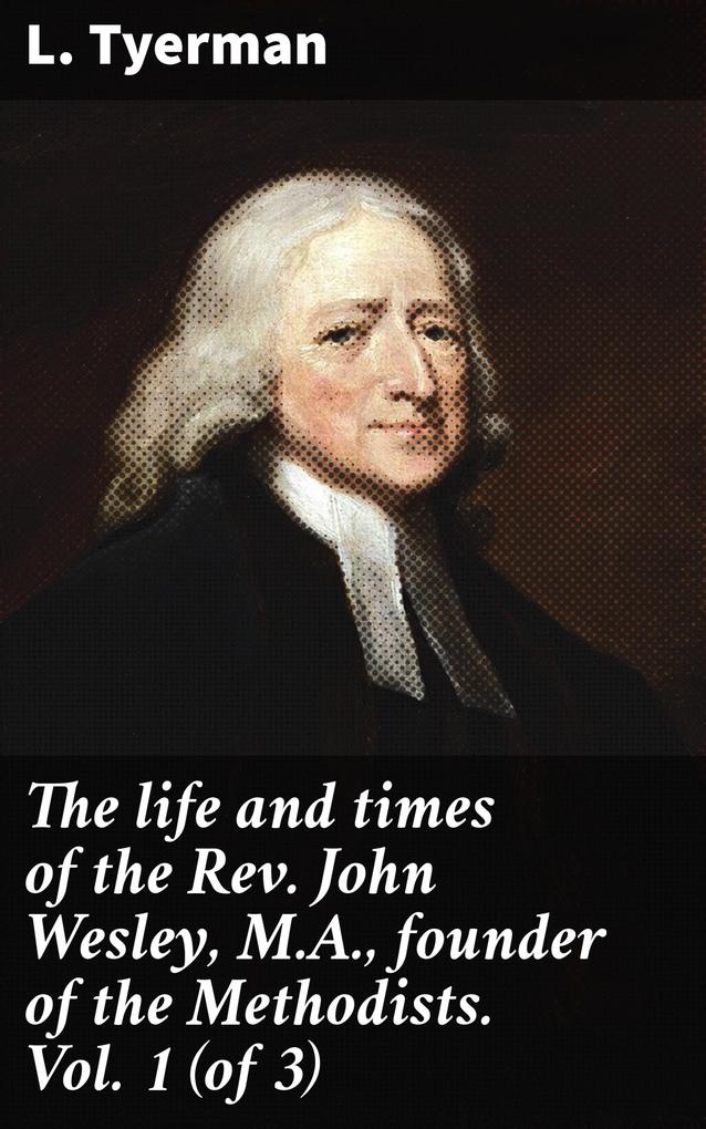 The life and times of the Rev. John Wesley M.A. founder of the Methodists. Vol. 1 (of 3)