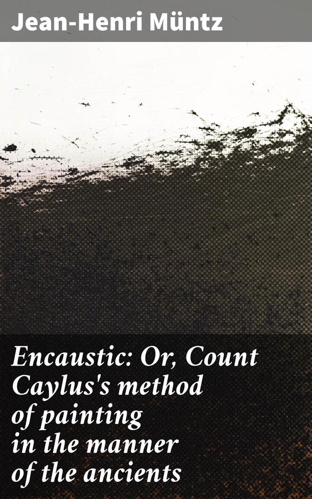 Encaustic: Or Count Caylus‘s method of painting in the manner of the ancients