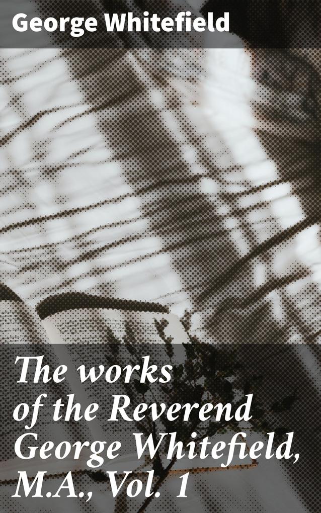 The works of the Reverend George Whitefield M.A. Vol. 1