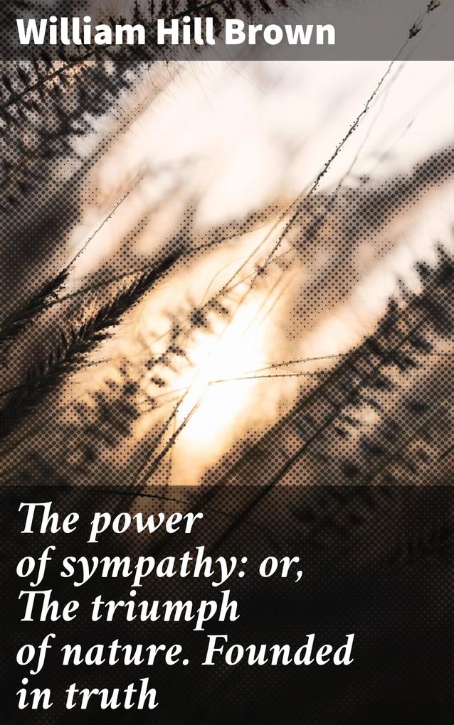 The power of sympathy: or The triumph of nature. Founded in truth