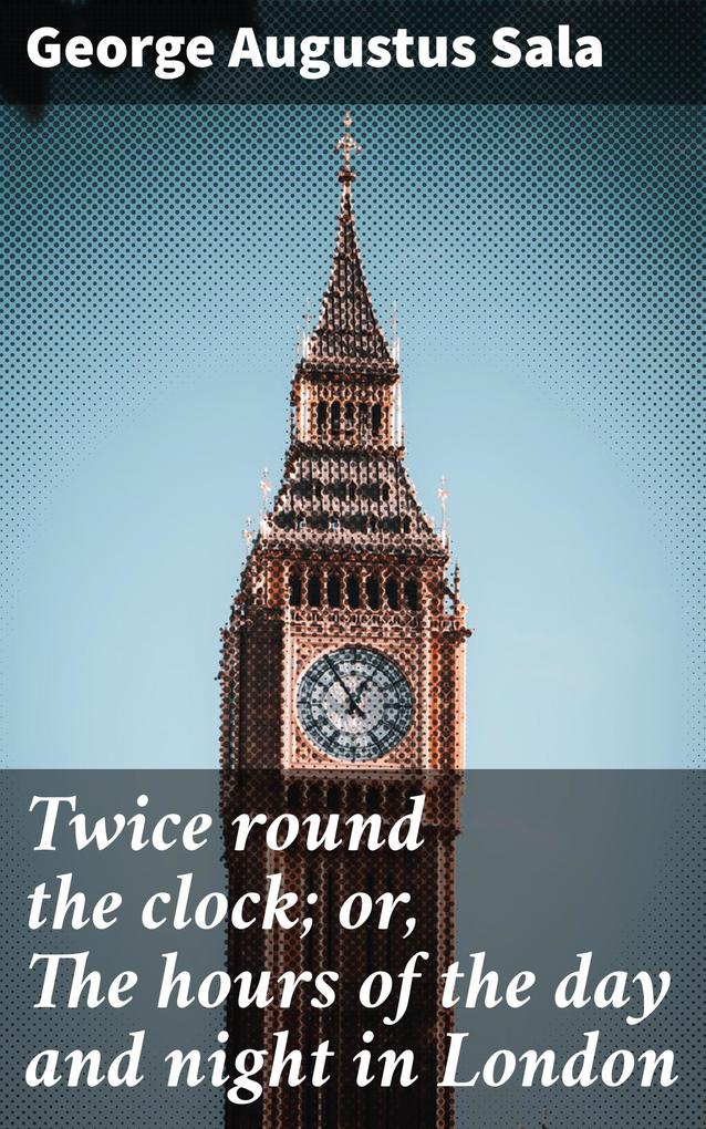 Twice round the clock; or The hours of the day and night in London