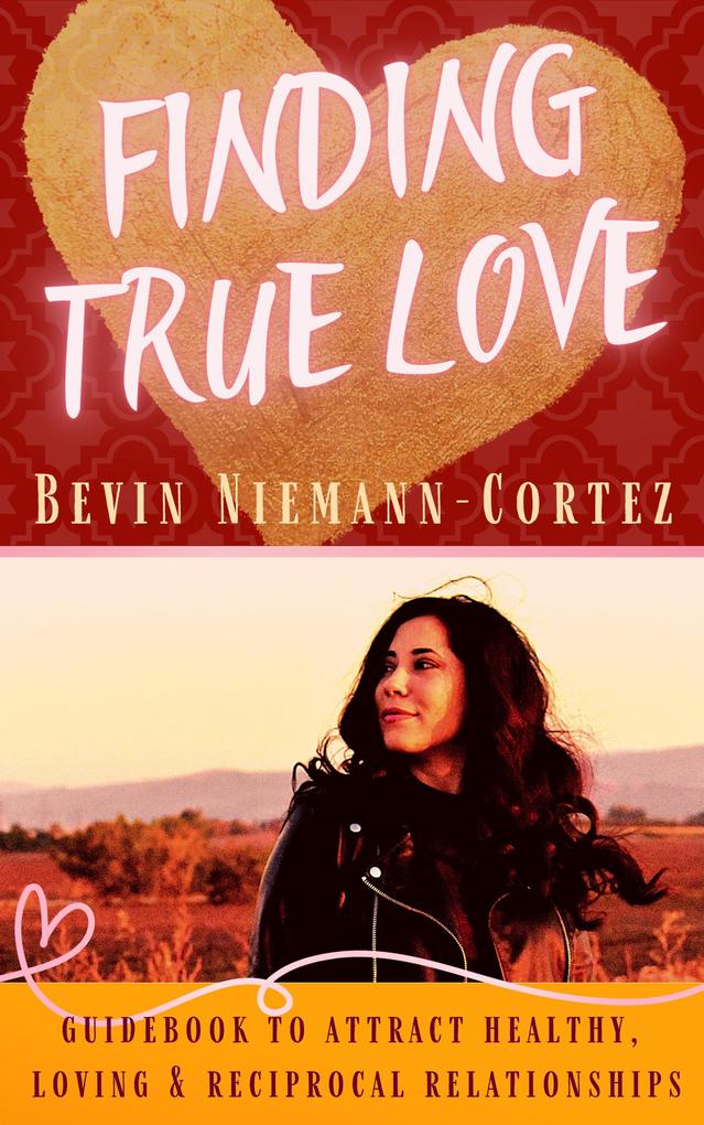 Finding True Love: A Guidebook to Attract Healthy Loving and Reciprocal Relationships
