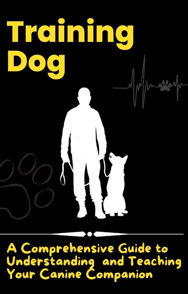Training Dog - A Comprehensive Guide to Understanding and Teaching Your Canine Companion