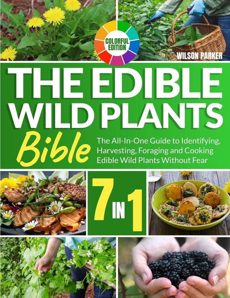 The Edible Wild Plants Bible: [7 In 1] The All-In-One Guide to Identifying Harvesting Foraging and Cooking Edible Wild Plants Without Fear Colorfu