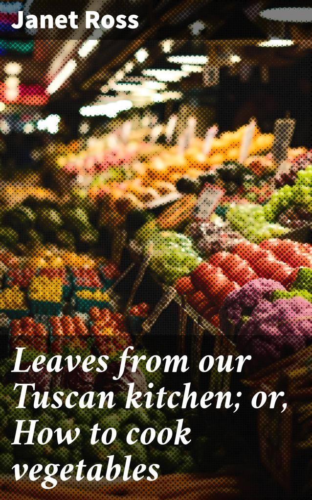 Leaves from our Tuscan kitchen; or How to cook vegetables
