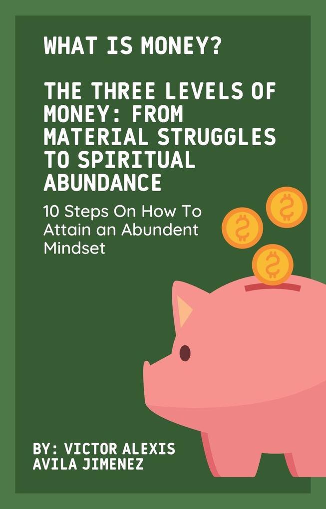 What Is Money? The Three Levels of Money: From Material Struggles to Spiritual Abundance With 10 Steps On How To Attain an Abundent Mindset