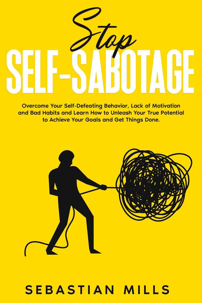 Stop Self-Sabotage: Overcome Your Self-Defeating Behavior Lack of Motivation and Bad Habits and Learn How to Unleash Your True Potential to Achieve Your Goals and Get Things Done.