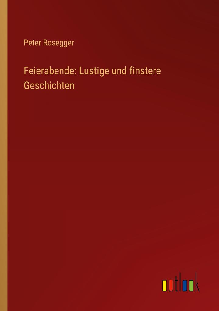 Feierabende: Lustige und finstere Geschichten - Peter Rosegger