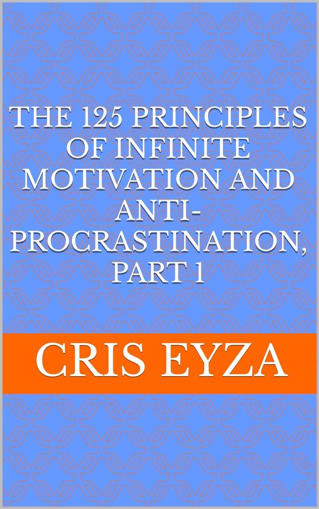 The 125 Principles of Infinite Motivation and Anti-Procrastination Part 1: Be motivated defeat procrastination be disciplined be mentally strong productive effective with psychology