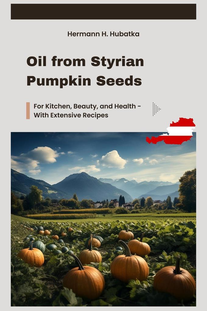 Oil from Styrian Pumpkin Seeds: For Kitchen Beauty and Health - With Extensive Recipes