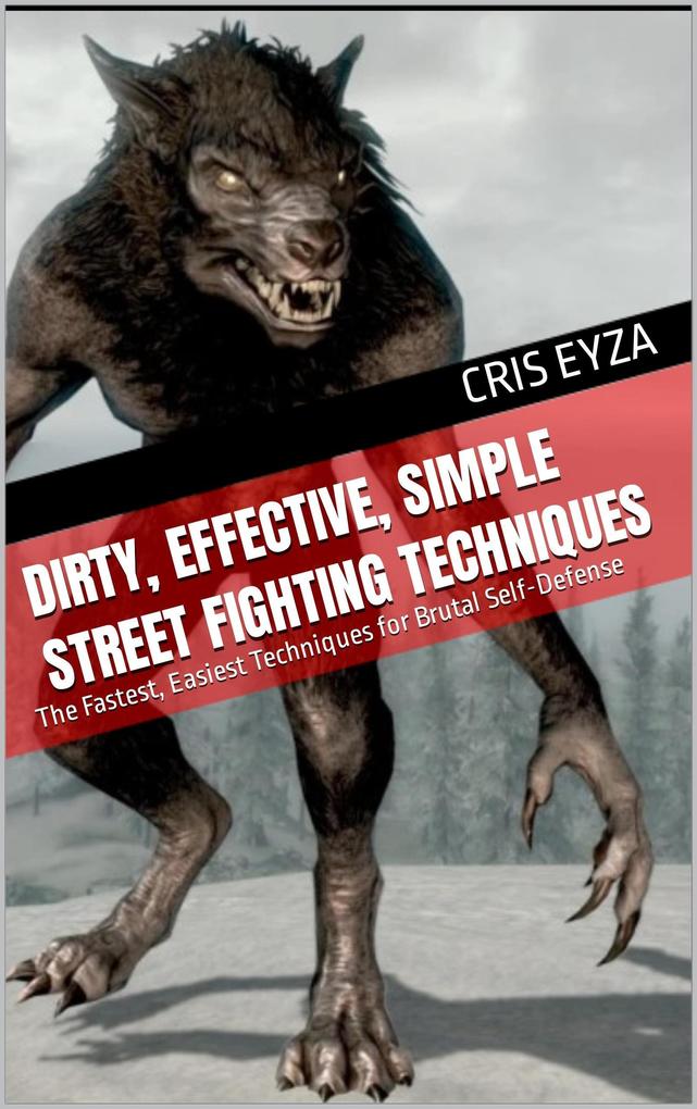 Dirty Effective Simple Street Fighting Techniques: The Fastest Easiest Techniques for Brutal Self-Defense