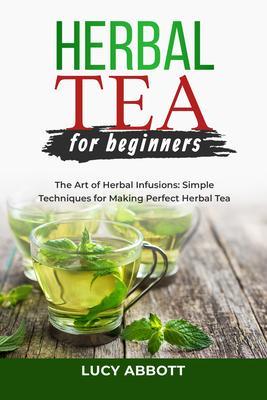 HERBAL TEA FOR BEGINNERS: The Art of Herbal Infusions