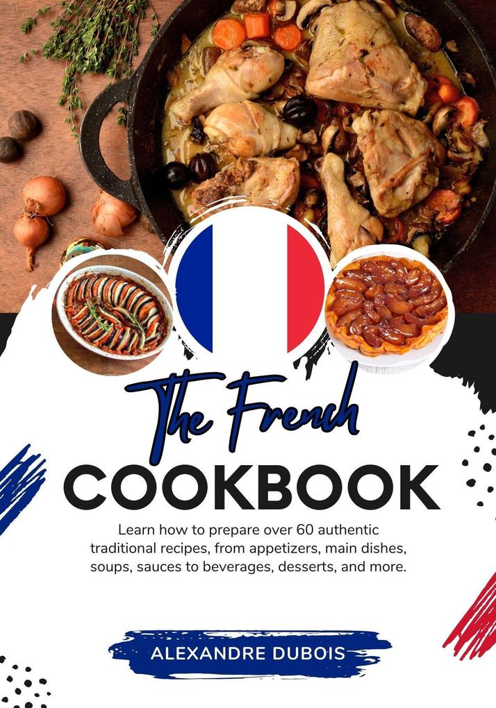 The French Cookbook: Learn How To Prepare Over 60 Authentic Traditional Recipes From Appetizers Main Dishes Soups Sauces To Beverages Desserts And More (Flavors of the World: A Culinary Journey)