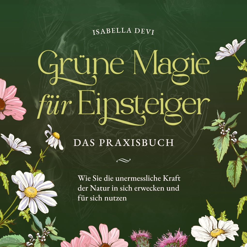 Grüne Magie für Einsteiger - Das Praxisbuch: Wie Sie die unermessliche Kraft der Natur in sich erwecken und für sich nutzen | inkl. Krafttiere Spiritfinder Hexen Ritualen Blütenessenzen u.v.m.