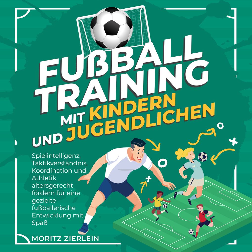 Fußballtraining mit Kindern und Jugendlichen: Spielintelligenz Taktikverständnis Koordination und Athletik altersgerecht fördern für eine gezielte fußballerische Entwicklung mit Spaß