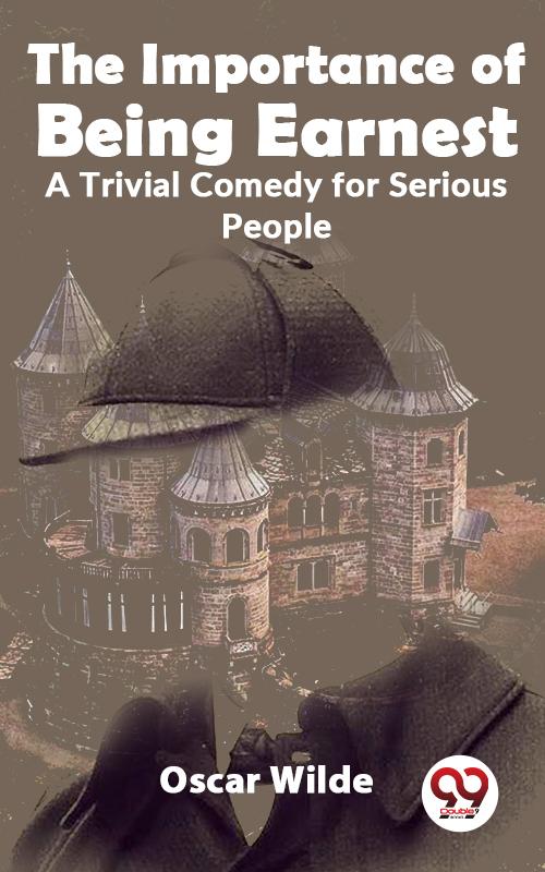 The Importance Of Being Earnest A Trivial Comedy for Serious People