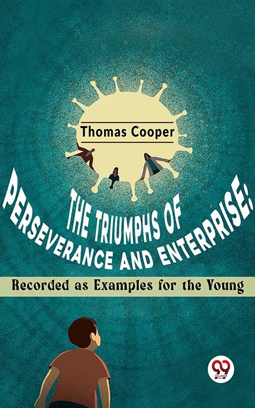 The Triumphs Of Perseverance And Enterprise: Recorded As Examples For The Young