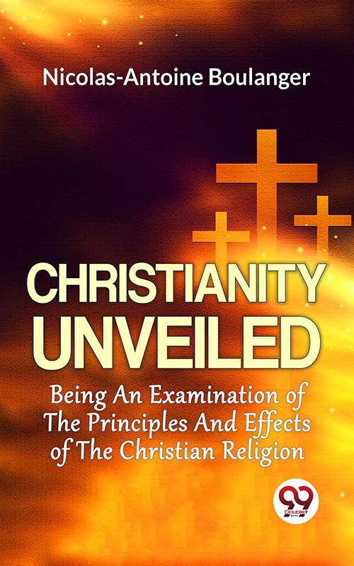 Christianity Unveiled Being An Examination Of The Principles And Effects Of The Christian Religion