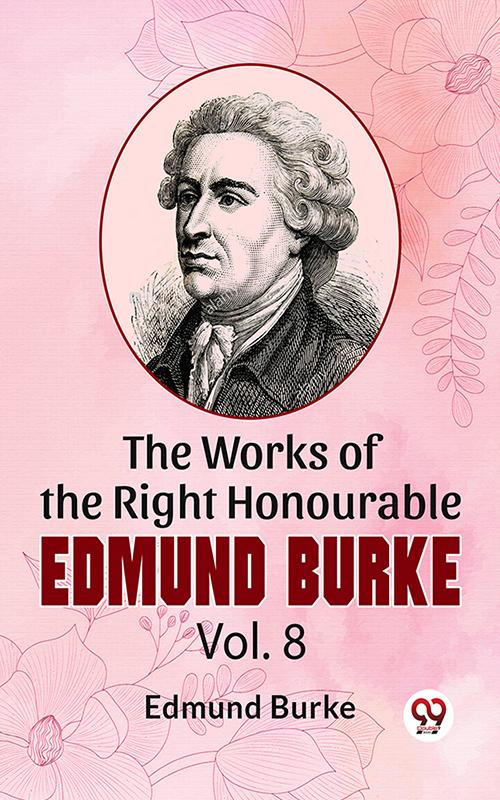 The Works Of The Right Honourable Edmund Burke Vol .8