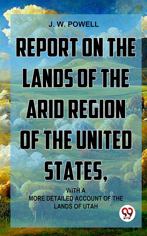 Report On The Lands Of The Arid Region Of The United States With A More Detailed Account Of The Lands Of Utah