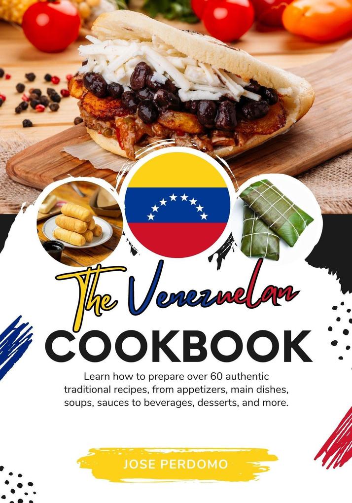 The Venezuelan Cookbook: Learn How To Prepare Over 60 Authentic Traditional Recipes From Appetizers Main Dishes Soups Sauces To Beverages Desserts And More (Flavors of the World: A Culinary Journey)