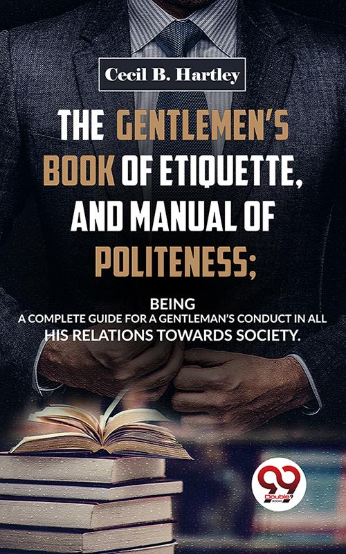 The Gentlemen‘S Book Of Etiquette And Manual Of Politeness; Being A Complete Guide For A Gentleman‘S Conduct In All His Relations Towards Society