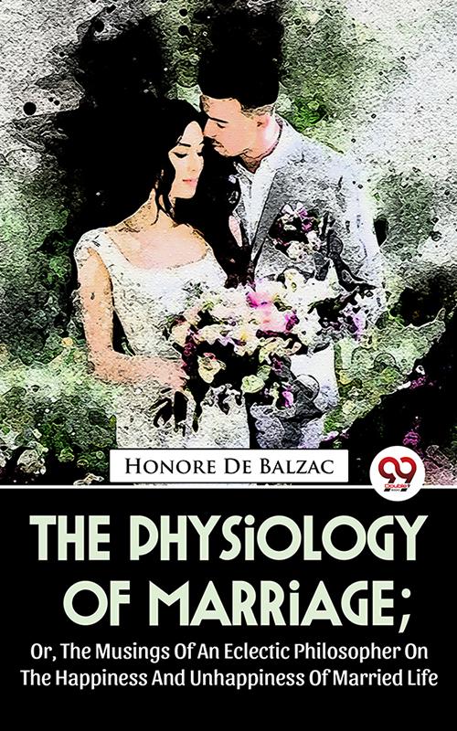 The Physiology Of Marriage ; Or The Musings Of An Eclectic Philosopher On The Happiness And Unhappiness Of Married Life